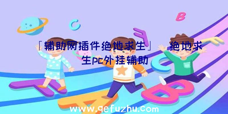 「辅助网插件绝地求生」|绝地求生pc外挂辅助